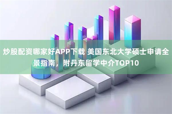 炒股配资哪家好APP下载 美国东北大学硕士申请全景指南，附丹东留学中介TOP10