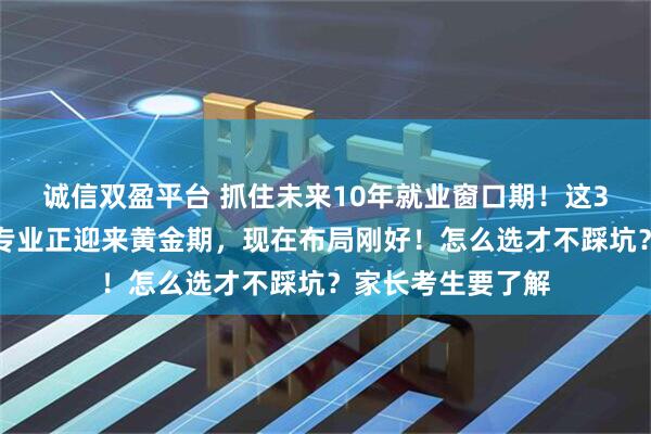 诚信双盈平台 抓住未来10年就业窗口期！这3大本科就业绿牌专业正迎来黄金期，现在布局刚好！怎么选才不踩坑？家长考生要了解