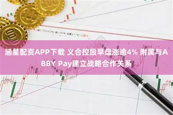 涵星配资APP下载 义合控股早盘涨逾4% 附属与ABBY Pay建立战略合作关系
