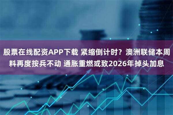 股票在线配资APP下载 紧缩倒计时？澳洲联储本周料再度按兵不动 通胀重燃或致2026年掉头加息