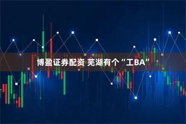 博盈证券配资 芜湖有个“工BA”