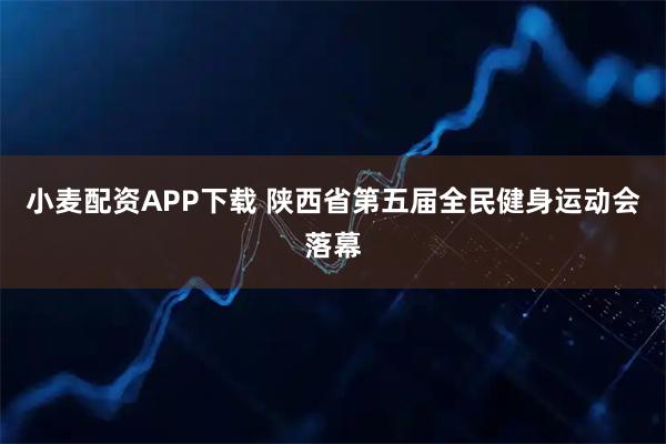 小麦配资APP下载 陕西省第五届全民健身运动会落幕