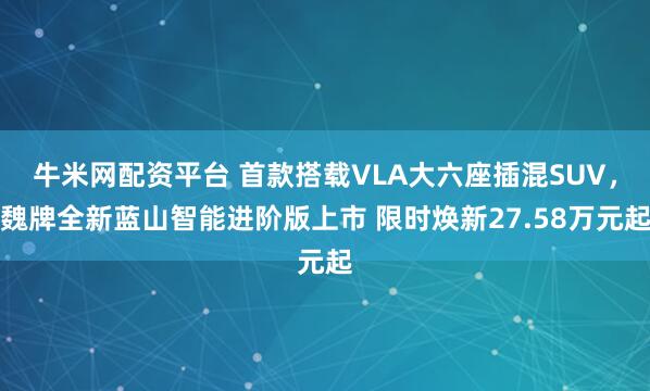 牛米网配资平台 首款搭载VLA大六座插混SUV,魏牌全新蓝山智能进阶版上市 限时焕新27.58万元起