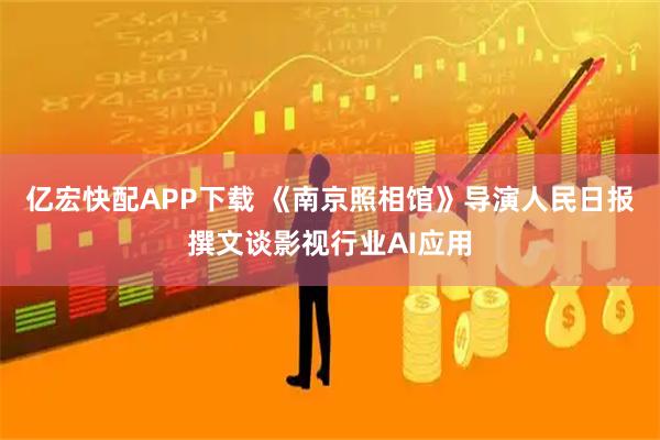 亿宏快配APP下载 《南京照相馆》导演人民日报撰文谈影视行业AI应用