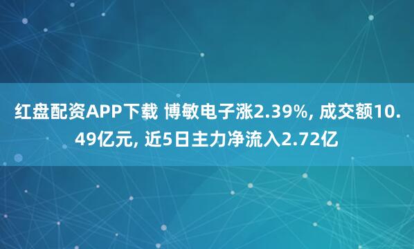 红盘配资APP下载 博敏电子涨2.39%, 成交额10.49亿元, 近5日主力净流入2.72亿