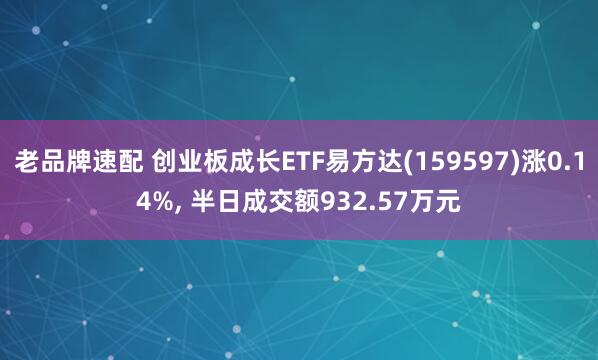 老品牌速配 创业板成长ETF易方达(159597)涨0.14%, 半日成交额932.57万元