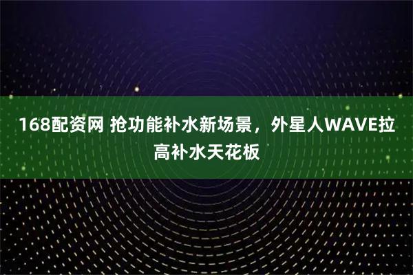 168配资网 抢功能补水新场景，外星人WAVE拉高补水天花板