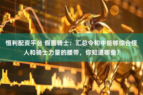 恒利配资平台 假面骑士：汇总令和中能够综合怪人和骑士力量的腰带，你知道哪些？
