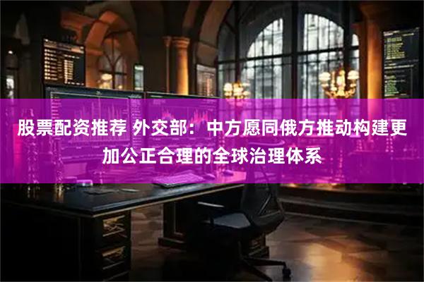 股票配资推荐 外交部：中方愿同俄方推动构建更加公正合理的全球治理体系
