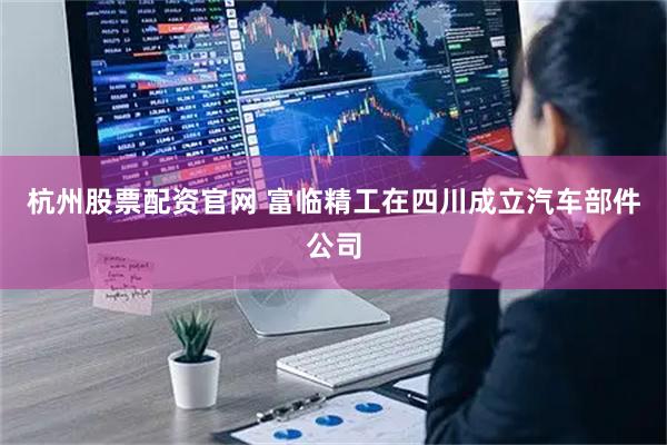 杭州股票配资官网 富临精工在四川成立汽车部件公司