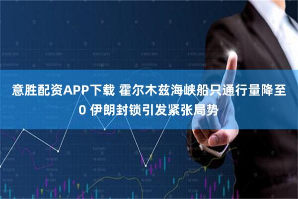 意胜配资APP下载 霍尔木兹海峡船只通行量降至0 伊朗封锁引发紧张局势