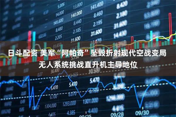 日斗配资 美军“阿帕奇”坠毁折射现代空战变局 无人系统挑战直升机主导地位