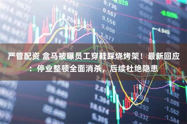 严管配资 盒马被曝员工穿鞋踩烧烤架！最新回应：停业整顿全面消杀，后续杜绝隐患