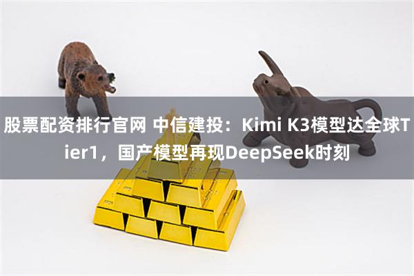 股票配资排行官网 中信建投:Kimi K3模型达全球Tier1,国产模型再现DeepSeek时刻