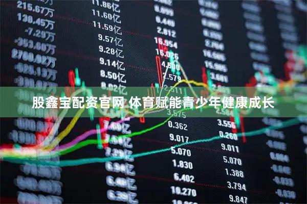 股鑫宝配资官网 体育赋能青少年健康成长