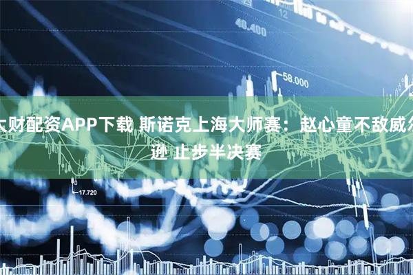 大财配资APP下载 斯诺克上海大师赛:赵心童不敌威尔逊 止步半决赛