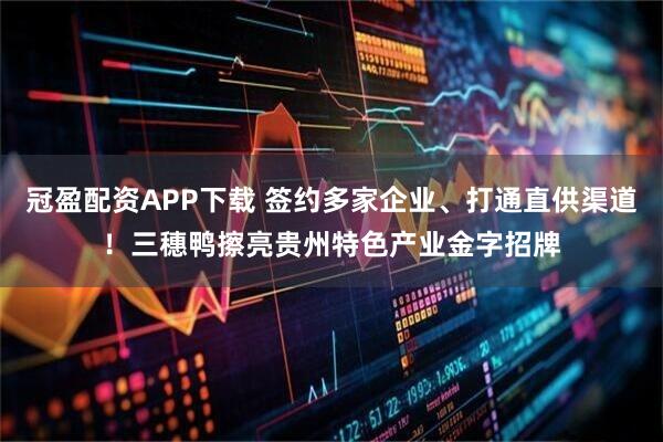 冠盈配资APP下载 签约多家企业、打通直供渠道！三穗鸭擦亮贵州特色产业金字招牌