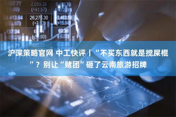 沪深策略官网 中工快评丨“不买东西就是搅屎棍”?别让“赌团”砸了云南旅游招牌