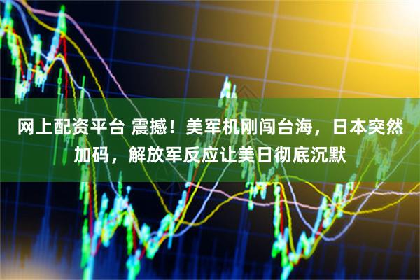 网上配资平台 震撼!美军机刚闯台海,日本突然加码,解放军反应让美日彻底沉默