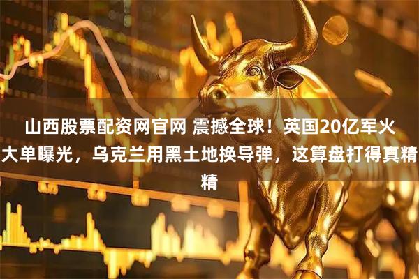 山西股票配资网官网 震撼全球！英国20亿军火大单曝光，乌克兰用黑土地换导弹，这算盘打得真精
