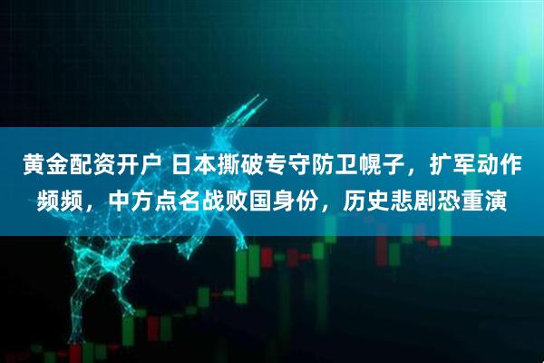 黄金配资开户 日本撕破专守防卫幌子,扩军动作频频,中方点名战败国身份,历史悲剧恐重演