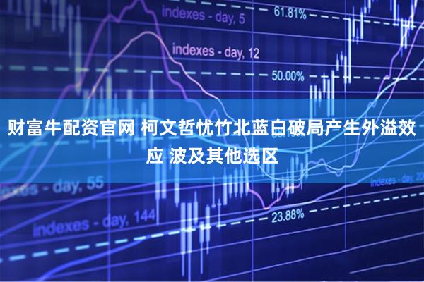 财富牛配资官网 柯文哲忧竹北蓝白破局产生外溢效应 波及其他选区