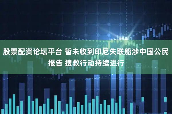 股票配资论坛平台 暂未收到印尼失联船涉中国公民报告 搜救行动持续进行