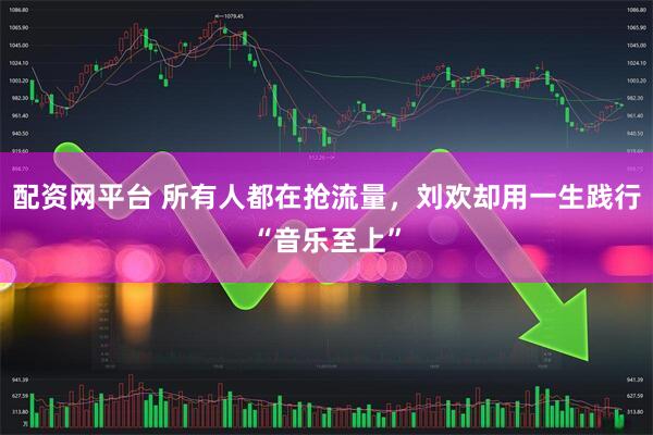 配资网平台 所有人都在抢流量，刘欢却用一生践行“音乐至上”