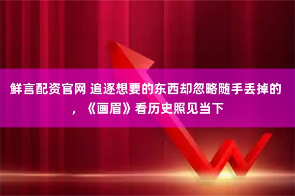 鲜言配资官网 追逐想要的东西却忽略随手丢掉的 ，《画眉》看历史照见当下